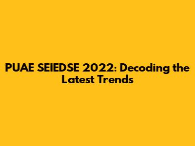 PUAE SEIEDSE 2022: Decoding the Latest Trends