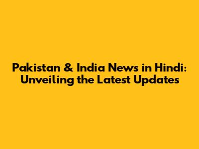 Pakistan & India News in Hindi: Unveiling the Latest Updates