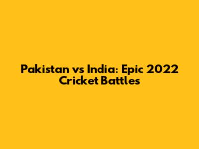 Pakistan vs India: Epic 2022 Cricket Battles