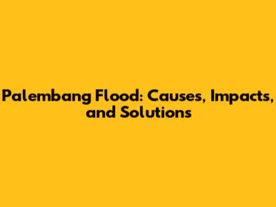 Palembang Flood: Causes, Impacts, and Solutions