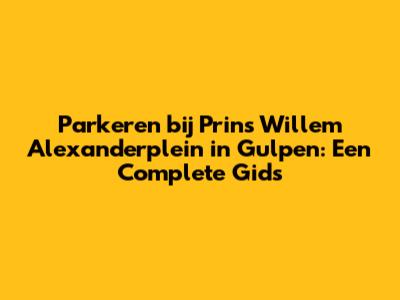 Parkeren bij Prins Willem Alexanderplein in Gulpen: Een Complete Gids