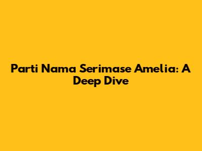 Parti Nama Serimase Amelia: A Deep Dive