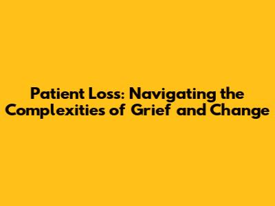 Patient Loss: Navigating the Complexities of Grief and Change