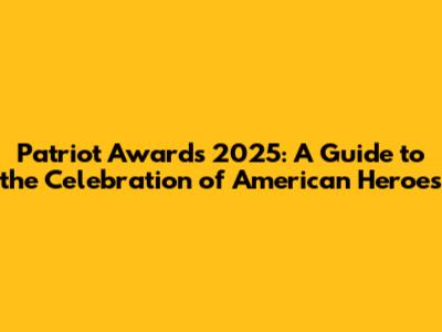 Patriot Awards 2025: A Guide to the Celebration of American Heroes