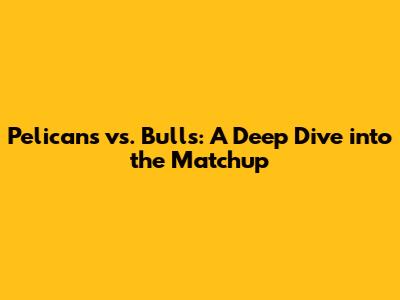 Pelicans vs. Bulls: A Deep Dive into the Matchup