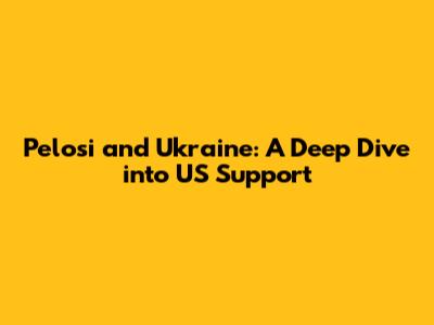 Pelosi and Ukraine: A Deep Dive into US Support