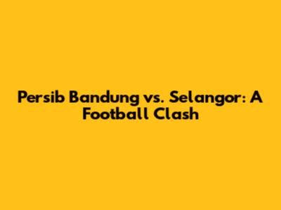Persib Bandung vs. Selangor: A Football Clash