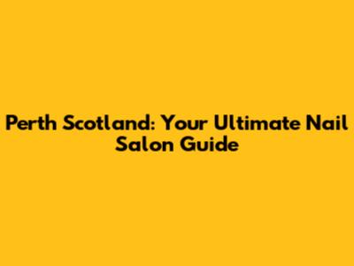 Perth Scotland: Your Ultimate Nail Salon Guide