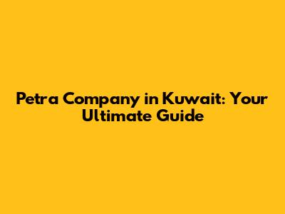 Petra Company in Kuwait: Your Ultimate Guide