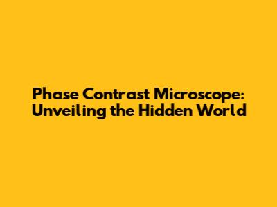 Phase Contrast Microscope: Unveiling the Hidden World