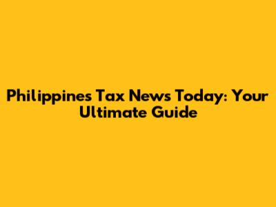 Philippines Tax News Today: Your Ultimate Guide