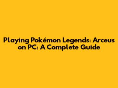 Playing Pokémon Legends: Arceus on PC: A Complete Guide