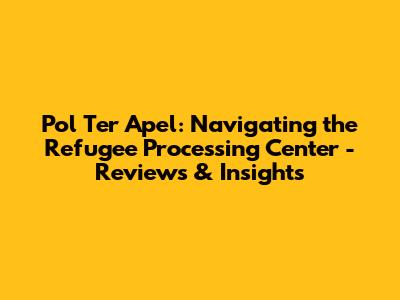 Pol Ter Apel: Navigating the Refugee Processing Center - Reviews & Insights