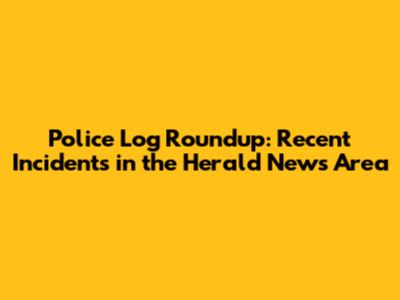 Police Log Roundup: Recent Incidents in the Herald News Area
