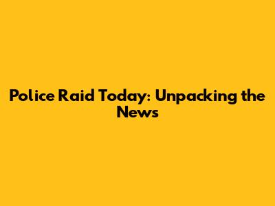 Police Raid Today: Unpacking the News