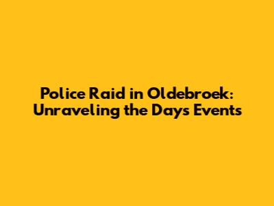 Police Raid in Oldebroek: Unraveling the Day's Events