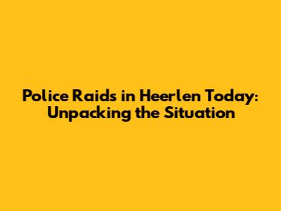 Police Raids in Heerlen Today: Unpacking the Situation