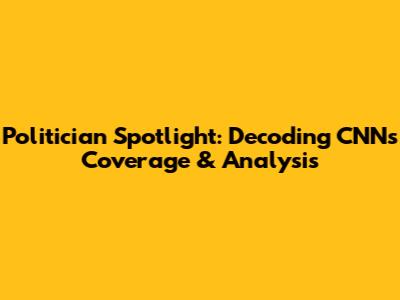 Politician Spotlight: Decoding CNN's Coverage & Analysis