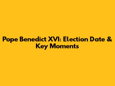 Pope Benedict XVI: Election Date & Key Moments