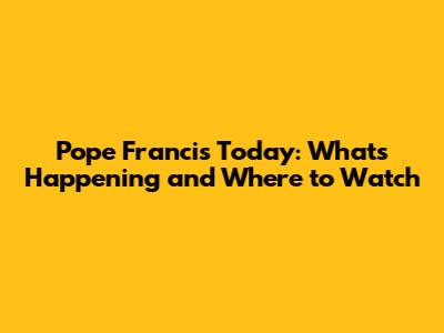 Pope Francis Today: What's Happening and Where to Watch