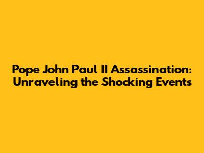 Pope John Paul II Assassination: Unraveling the Shocking Events