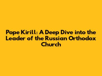 Pope Kirill: A Deep Dive into the Leader of the Russian Orthodox Church