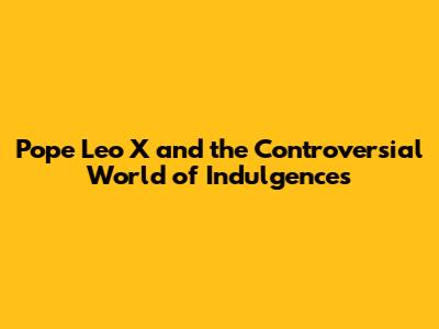 Pope Leo X and the Controversial World of Indulgences