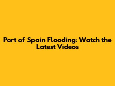 Port of Spain Flooding: Watch the Latest Videos
