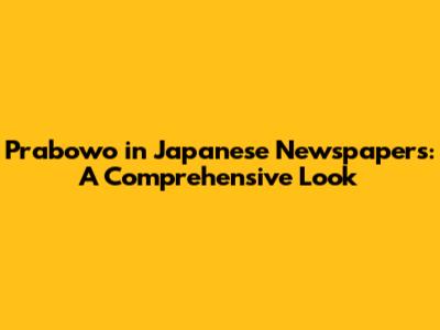 Prabowo in Japanese Newspapers: A Comprehensive Look