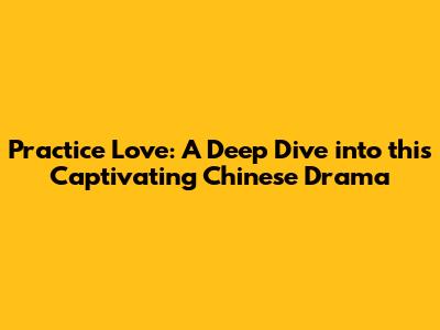 Practice Love: A Deep Dive into this Captivating Chinese Drama