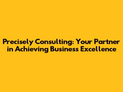 Precisely Consulting: Your Partner in Achieving Business Excellence