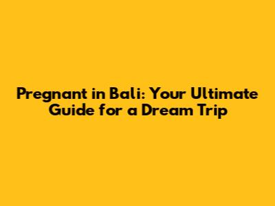 Pregnant in Bali: Your Ultimate Guide for a Dream Trip