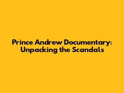 Prince Andrew Documentary: Unpacking the Scandals