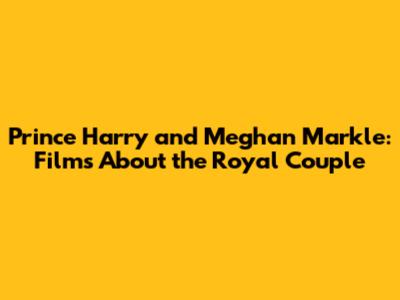 Prince Harry and Meghan Markle: Films About the Royal Couple