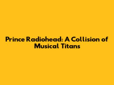 Prince Radiohead: A Collision of Musical Titans