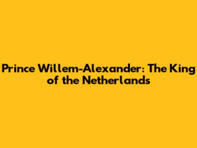 Prince Willem-Alexander: The King of the Netherlands