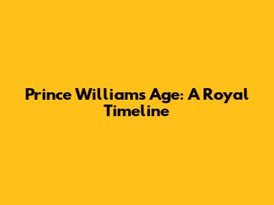 Prince William's Age: A Royal Timeline