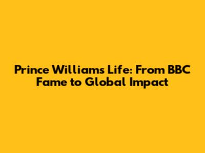 Prince William's Life: From BBC Fame to Global Impact