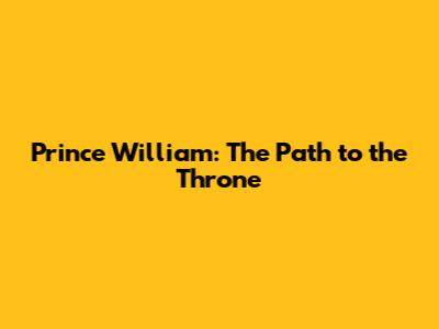 Prince William: The Path to the Throne