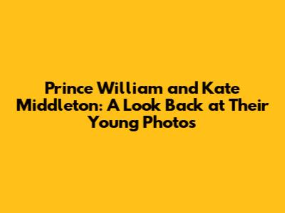 Prince William and Kate Middleton: A Look Back at Their Young Photos