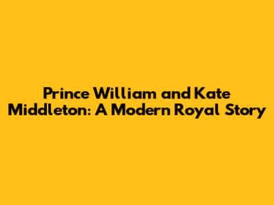 Prince William and Kate Middleton: A Modern Royal Story
