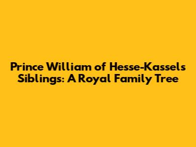 Prince William of Hesse-Kassel's Siblings: A Royal Family Tree