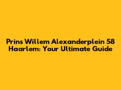 Prins Willem Alexanderplein 58 Haarlem: Your Ultimate Guide