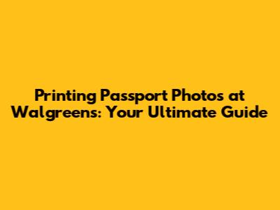 Printing Passport Photos at Walgreens: Your Ultimate Guide