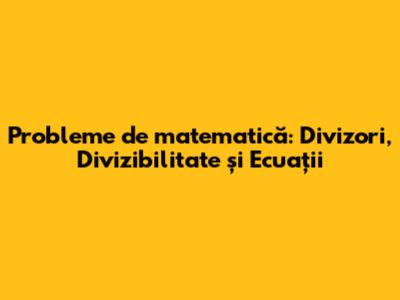 Probleme de matematică: Divizori, Divizibilitate și Ecuații