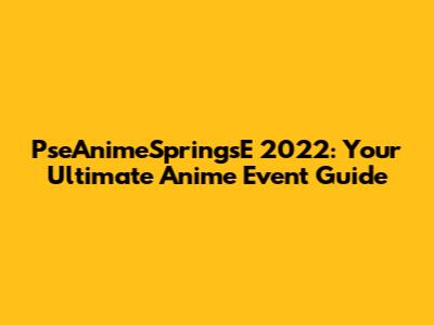 PseAnimeSpringsE 2022: Your Ultimate Anime Event Guide