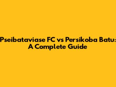 Pseibataviase FC vs Persikoba Batu: A Complete Guide