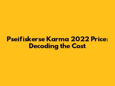 Pseifiskerse Karma 2022 Price: Decoding the Cost