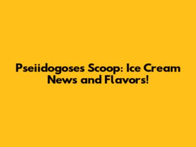 Pseiidogose's Scoop: Ice Cream News and Flavors!