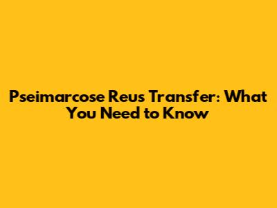 Pseimarcose Reus Transfer: What You Need to Know